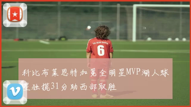 科比布莱恩特加冕全明星MVP湖人球星独揽31分助西部取胜