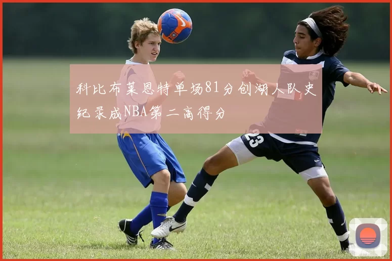 科比布莱恩特单场81分创湖人队史纪录成NBA第二高得分